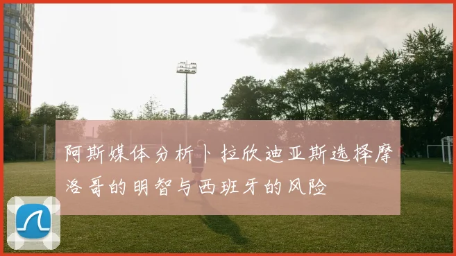 阿斯媒体分析卜拉欣迪亚斯选择摩洛哥的明智与西班牙的风险