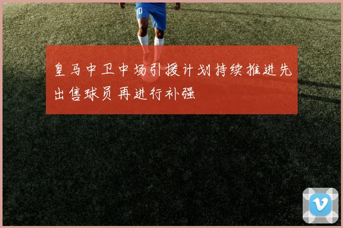 皇马中卫中场引援计划持续推进先出售球员再进行补强
