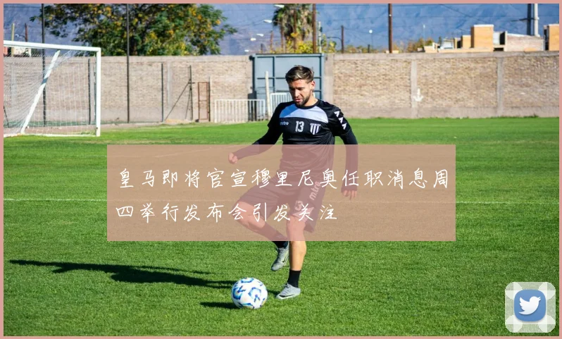 皇马即将官宣穆里尼奥任职消息周四举行发布会引发关注
