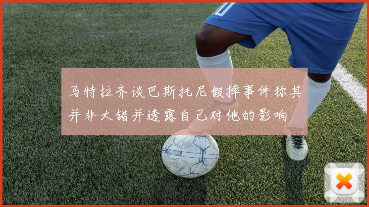 马特拉齐谈巴斯托尼假摔事件称其并非大错并透露自己对他的影响