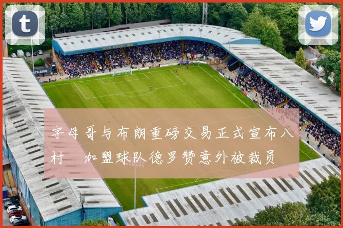 字母哥与布朗重磅交易正式宣布八村塁加盟球队德罗赞意外被裁员