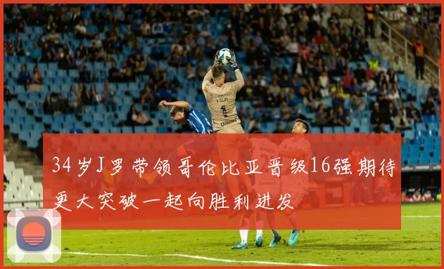 34岁J罗带领哥伦比亚晋级16强期待更大突破一起向胜利进发