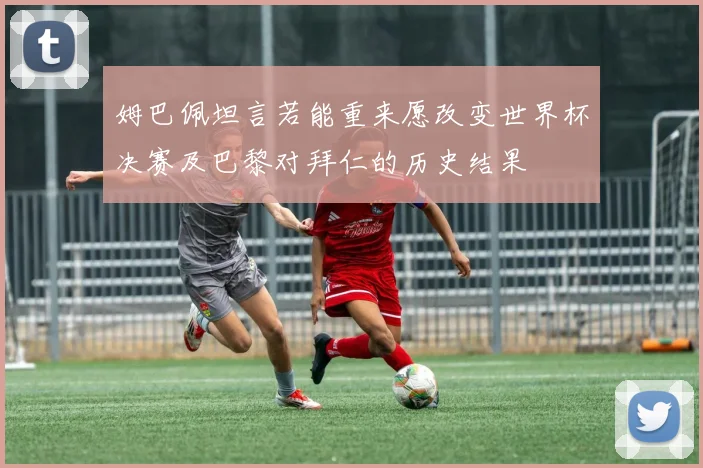 姆巴佩坦言若能重来愿改变世界杯决赛及巴黎对拜仁的历史结果