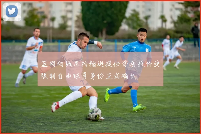 篮网向钱尼约翰逊提供资质报价受限制自由球员身份正式确认