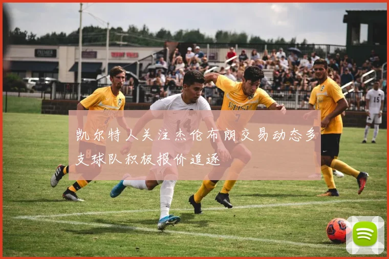凯尔特人关注杰伦布朗交易动态多支球队积极报价追逐