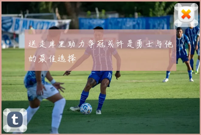 送走库里助力争冠或许是勇士与他的最佳选择