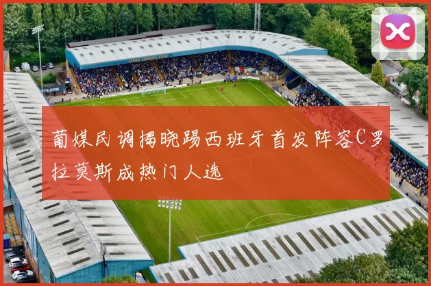 葡媒民调揭晓踢西班牙首发阵容C罗拉莫斯成热门人选
