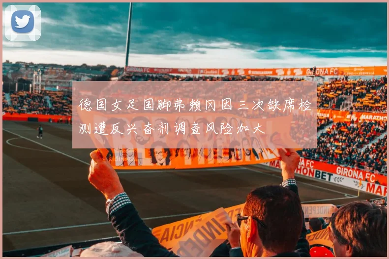 德国女足国脚弗赖冈因三次缺席检测遭反兴奋剂调查风险加大
