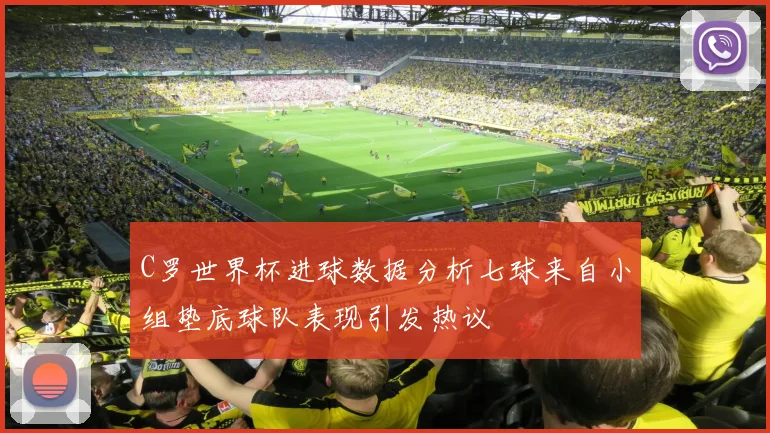 C罗世界杯进球数据分析七球来自小组垫底球队表现引发热议