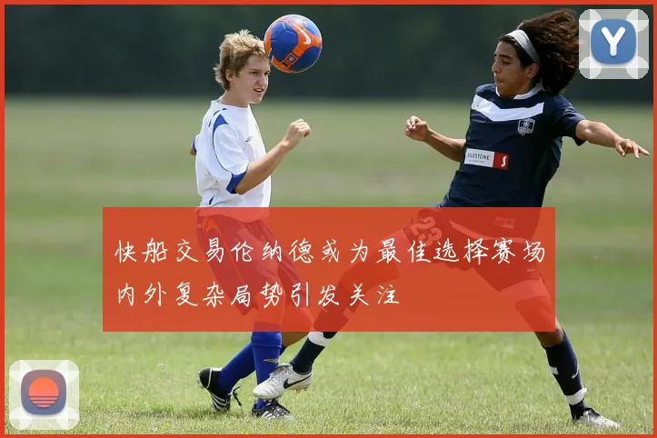 快船交易伦纳德或为最佳选择赛场内外复杂局势引发关注