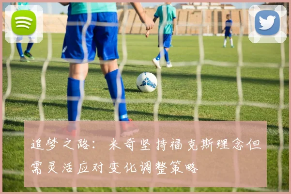追梦之路：米奇坚持福克斯理念但需灵活应对变化调整策略