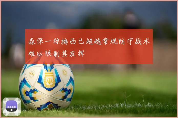 森保一称梅西已超越常规防守战术难以限制其发挥