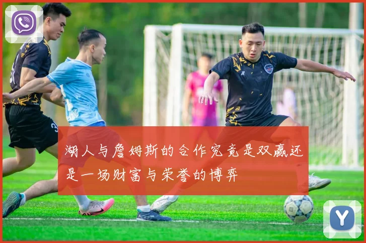 湖人与詹姆斯的合作究竟是双赢还是一场财富与荣誉的博弈