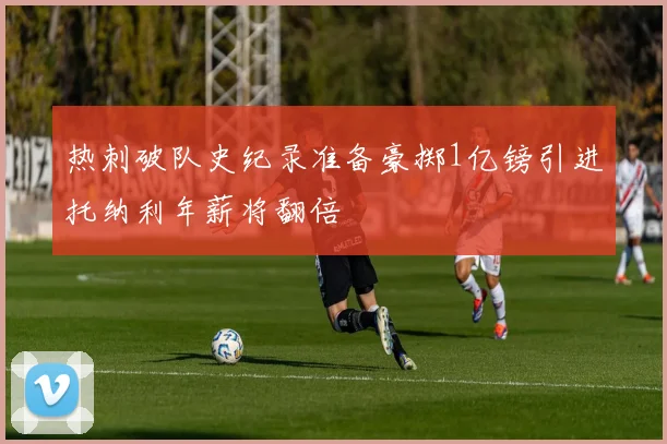 热刺破队史纪录准备豪掷1亿镑引进托纳利年薪将翻倍
