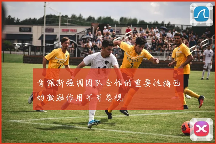 肯佩斯强调团队合作的重要性梅西的激励作用不可忽视
