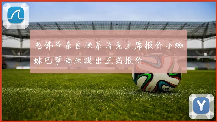 老佛爷亲自联系马竞主席报价小蜘蛛巴萨尚未提出正式报价