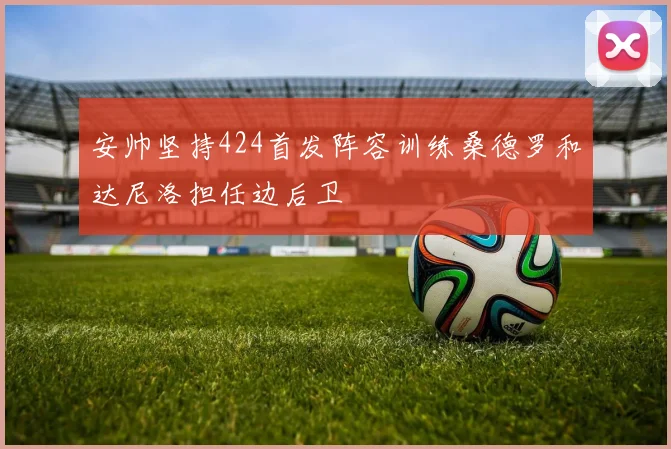 安帅坚持424首发阵容训练桑德罗和达尼洛担任边后卫