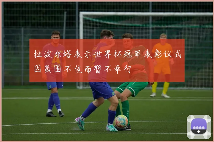 拉波尔塔表示世界杯冠军表彰仪式因氛围不佳而暂不举行
